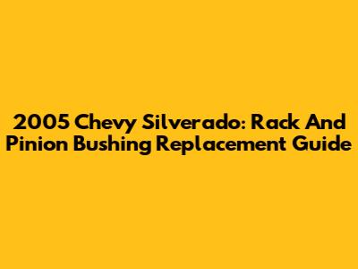 2005 Chevy Silverado: Rack And Pinion Bushing Replacement Guide