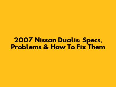 2007 Nissan Dualis: Specs, Problems & How To Fix Them