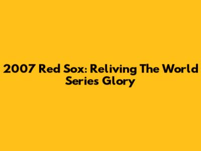 2007 Red Sox: Reliving The World Series Glory