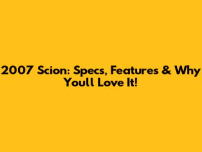 2007 Scion: Specs, Features & Why You'll Love It!
