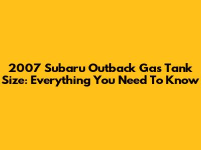 2007 Subaru Outback Gas Tank Size: Everything You Need To Know