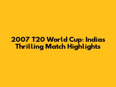 2007 T20 World Cup: India's Thrilling Match Highlights