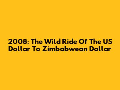 2008: The Wild Ride Of The US Dollar To Zimbabwean Dollar