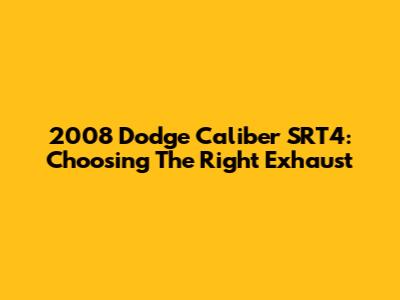 2008 Dodge Caliber SRT4: Choosing The Right Exhaust