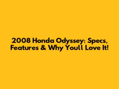 2008 Honda Odyssey: Specs, Features & Why You'll Love It!