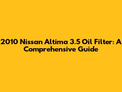 2010 Nissan Altima 3.5 Oil Filter: A Comprehensive Guide