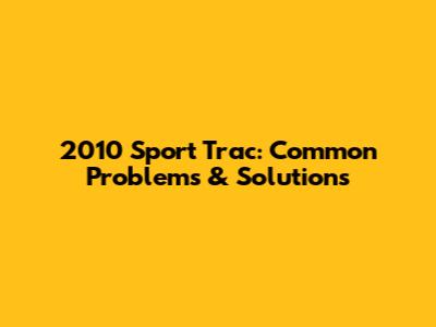2010 Sport Trac: Common Problems & Solutions