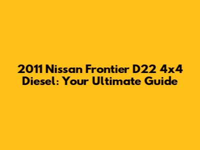 2011 Nissan Frontier D22 4x4 Diesel: Your Ultimate Guide