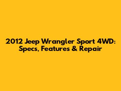 2012 Jeep Wrangler Sport 4WD: Specs, Features & Repair