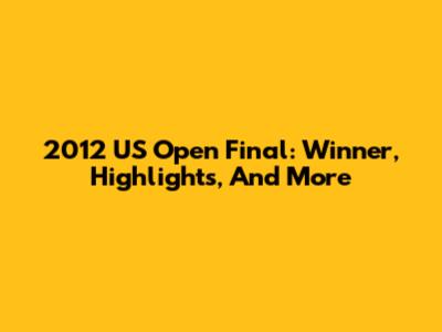 2012 US Open Final: Winner, Highlights, And More