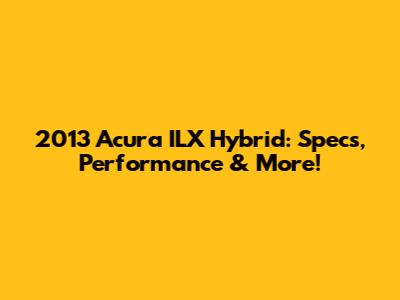 2013 Acura ILX Hybrid: Specs, Performance & More!