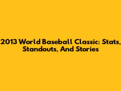 2013 World Baseball Classic: Stats, Standouts, And Stories