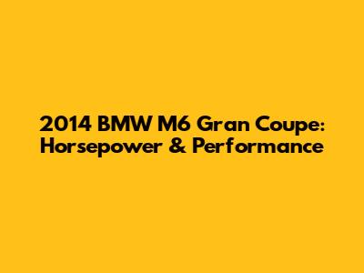 2014 BMW M6 Gran Coupe: Horsepower & Performance