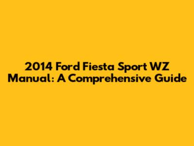 2014 Ford Fiesta Sport WZ Manual: A Comprehensive Guide