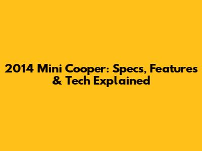 2014 Mini Cooper: Specs, Features & Tech Explained