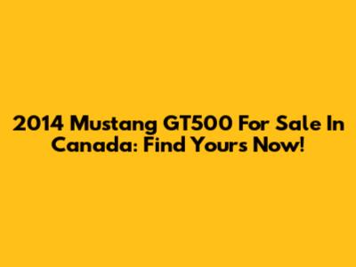 2014 Mustang GT500 For Sale In Canada: Find Yours Now!