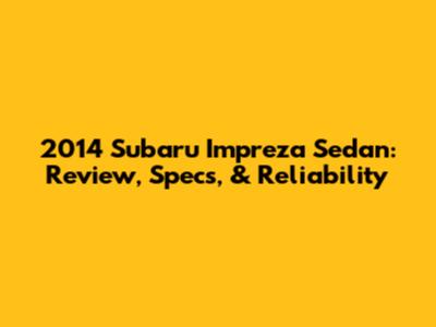 2014 Subaru Impreza Sedan: Review, Specs, & Reliability