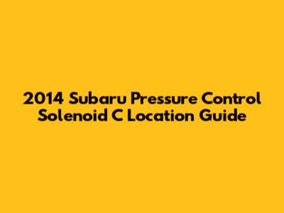 2014 Subaru Pressure Control Solenoid C Location Guide