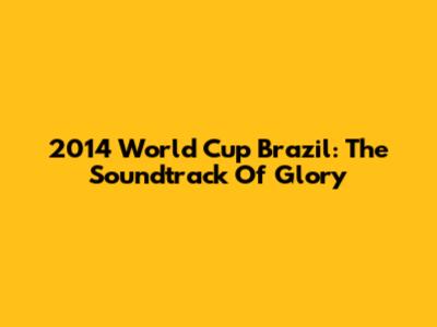 2014 World Cup Brazil: The Soundtrack Of Glory