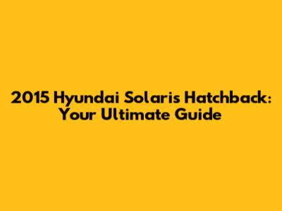 2015 Hyundai Solaris Hatchback: Your Ultimate Guide