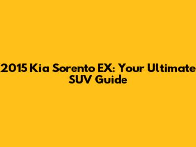2015 Kia Sorento EX: Your Ultimate SUV Guide