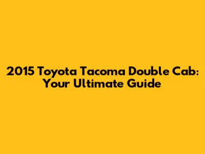 2015 Toyota Tacoma Double Cab: Your Ultimate Guide