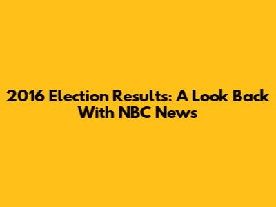 2016 Election Results: A Look Back With NBC News