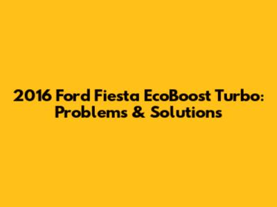 2016 Ford Fiesta EcoBoost Turbo: Problems & Solutions