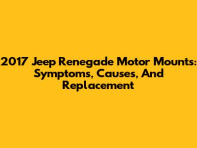 2017 Jeep Renegade Motor Mounts: Symptoms, Causes, And Replacement