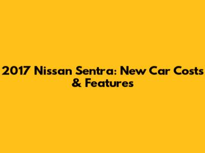 2017 Nissan Sentra: New Car Costs & Features