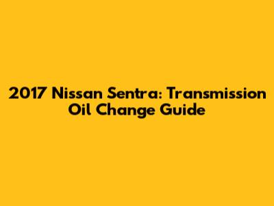 2017 Nissan Sentra: Transmission Oil Change Guide