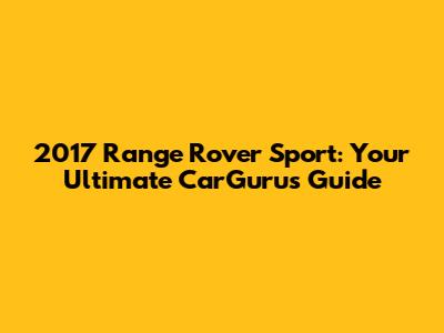 2017 Range Rover Sport: Your Ultimate CarGurus Guide