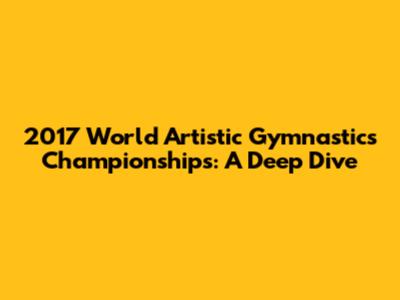 2017 World Artistic Gymnastics Championships: A Deep Dive