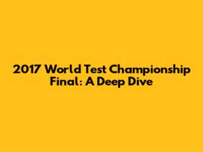 2017 World Test Championship Final: A Deep Dive