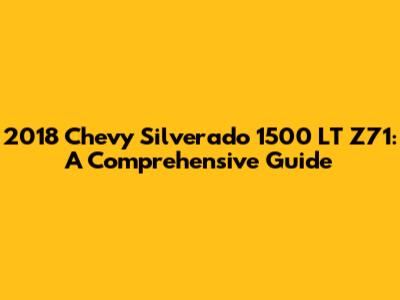 2018 Chevy Silverado 1500 LT Z71: A Comprehensive Guide