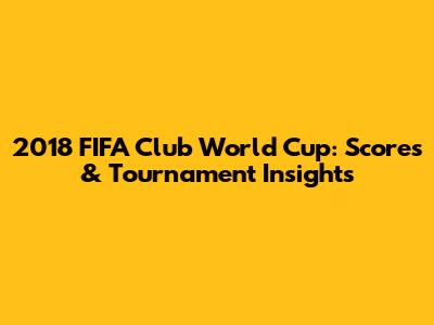 2018 FIFA Club World Cup: Scores & Tournament Insights