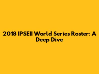 2018 IPSEII World Series Roster: A Deep Dive