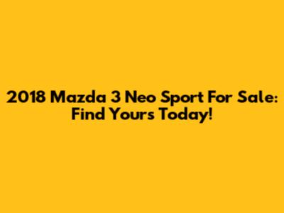 2018 Mazda 3 Neo Sport For Sale: Find Yours Today!