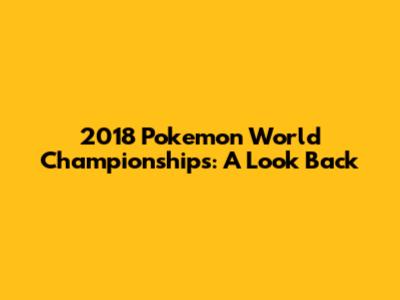 2018 Pokemon World Championships: A Look Back