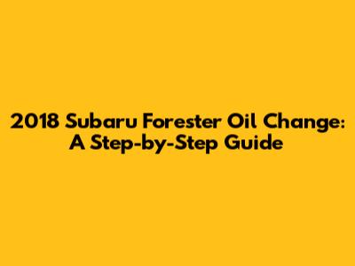 2018 Subaru Forester Oil Change: A Step-by-Step Guide