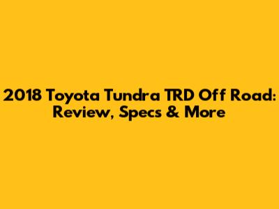2018 Toyota Tundra TRD Off Road: Review, Specs & More