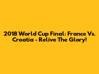 2018 World Cup Final: France Vs. Croatia - Relive The Glory!