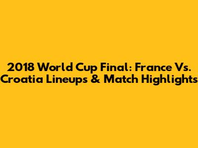 2018 World Cup Final: France Vs. Croatia Lineups & Match Highlights