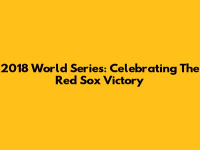 2018 World Series: Celebrating The Red Sox Victory