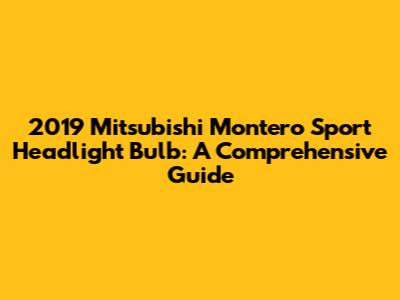 2019 Mitsubishi Montero Sport Headlight Bulb: A Comprehensive Guide