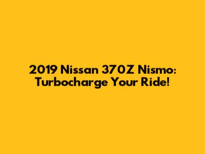 2019 Nissan 370Z Nismo: Turbocharge Your Ride!