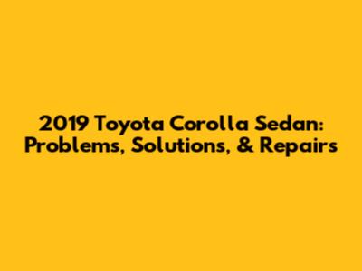 2019 Toyota Corolla Sedan: Problems, Solutions, & Repairs