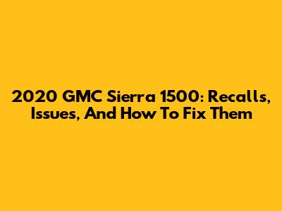 2020 GMC Sierra 1500: Recalls, Issues, And How To Fix Them