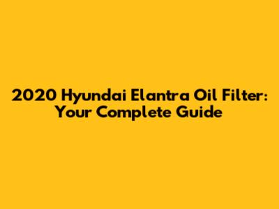 2020 Hyundai Elantra Oil Filter: Your Complete Guide