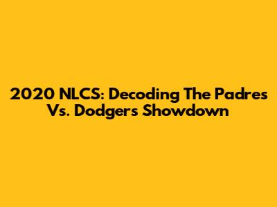 2020 NLCS: Decoding The Padres Vs. Dodgers Showdown
